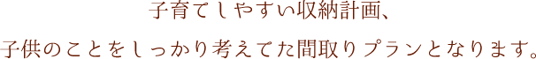 子育てしやすい収納計画、子供のことをしっかり考えてた間取りプランとなります。