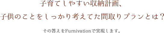 子育てしやすい収納計画、子供のことをしっかり考えてた間取りプランとは？