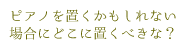 ピアノを置くかもしれない場合にどこに置くべきな？