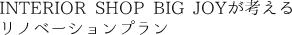 INTERIOR SHOP BIG JOYが考えるリノベーションプラン
