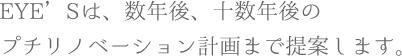 EYE’Sは、数年後、十数年後の プチリノベーション計画まで提案します。